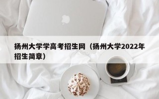 扬州大学学高考招生网（扬州大学2022年招生简章）