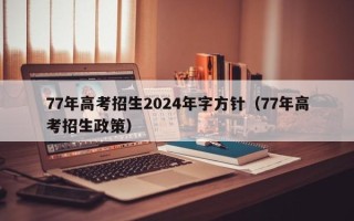 77年高考招生2024年字方针（77年高考招生政策）