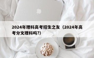 2024年理科高考招生之友（2024年高考分文理科吗?）