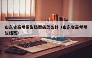 山东省高考招生档案袋怎么封（山东省高考考生档案）