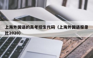 上海外国语的高考招生代码（上海外国语报录比2020）