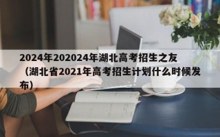 2024年202024年湖北高考招生之友（湖北省2021年高考招生计划什么时候发布）