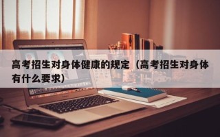 高考招生对身体健康的规定（高考招生对身体有什么要求）