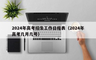 2024年高考招生工作日程表（2024年高考几月几号）