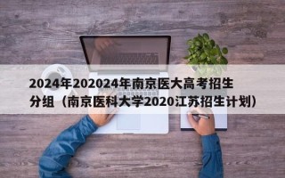 2024年202024年南京医大高考招生分组（南京医科大学2020江苏招生计划）
