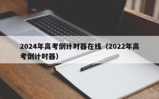 2024年高考倒计时器在线（2022年高考倒计时器）