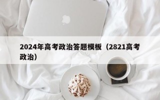 2024年高考政治答题模板（2821高考政治）