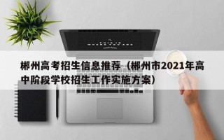 郴州高考招生信息推荐（郴州市2021年高中阶段学校招生工作实施方案）