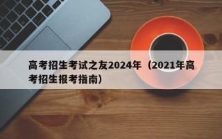 高考招生考试之友2024年（2021年高考招生报考指南）