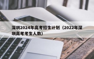 深圳2024年高考招生计划（2022年深圳高考考生人数）
