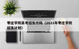 枣庄学院高考招生代码（2021年枣庄学院招生计划）