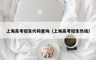 上海高考招生代码查询（上海高考招生热线）