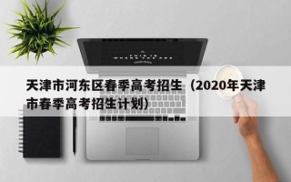 天津市河东区春季高考招生（2020年天津市春季高考招生计划）