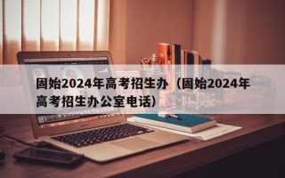 固始2024年高考招生办（固始2024年高考招生办公室电话）