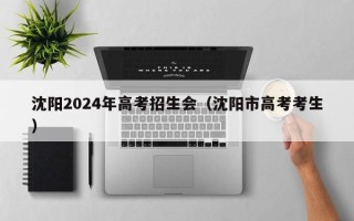 沈阳2024年高考招生会（沈阳市高考考生）