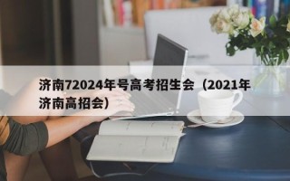 济南72024年号高考招生会（2021年济南高招会）