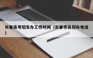 长春高考招生办工作时间（长春市高招办电话）