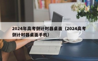 2024年高考倒计时器桌面（2024高考倒计时器桌面手机）