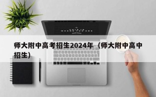 师大附中高考招生2024年（师大附中高中招生）