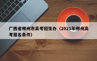 广西省柳州市高考招生办（2021年柳州高考报名条件）