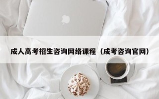 成人高考招生咨询网络课程（成考咨询官网）