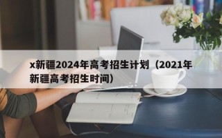 x新疆2024年高考招生计划（2021年新疆高考招生时间）