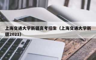 上海交通大学新疆高考招生（上海交通大学新疆2021）