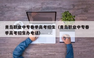 青岛职业中专春季高考招生（青岛职业中专春季高考招生办电话）