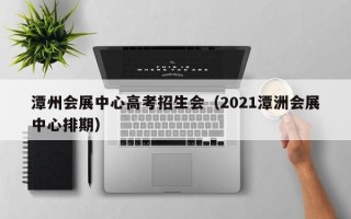 潭州会展中心高考招生会（2021潭洲会展中心排期）