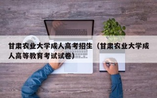 甘肃农业大学成人高考招生（甘肃农业大学成人高等教育考试试卷）