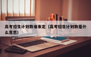 高考招生计划数谁来定（高考招生计划数是什么意思）