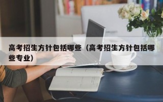 高考招生方针包括哪些（高考招生方针包括哪些专业）