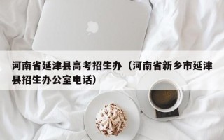 河南省延津县高考招生办（河南省新乡市延津县招生办公室电话）