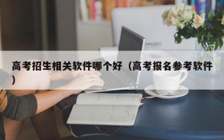 高考招生相关软件哪个好（高考报名参考软件）