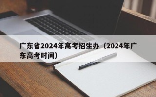 广东省2024年高考招生办（2024年广东高考时间）