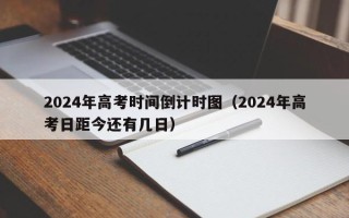 2024年高考时间倒计时图（2024年高考日距今还有几日）