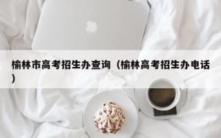 榆林市高考招生办查询（榆林高考招生办电话）