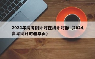 2024年高考倒计时在线计时器（2024高考倒计时器桌面）