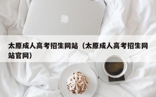 太原成人高考招生网站（太原成人高考招生网站官网）