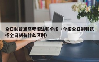 全日制普通高考招生和单招（单招全日制和统招全日制有什么区别）