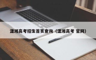 潇湘高考招生首页查询（潇湘高考 官网）