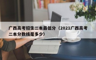 广西高考招生二本最低分（2021广西高考二本分数线是多少）