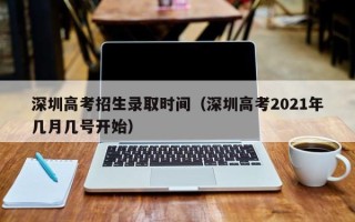 深圳高考招生录取时间（深圳高考2021年几月几号开始）