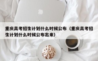 重庆高考招生计划什么时候公布（重庆高考招生计划什么时候公布出来）