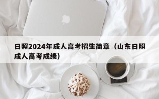 日照2024年成人高考招生简章（山东日照成人高考成绩）