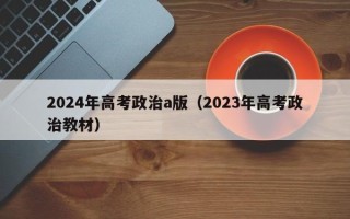 2024年高考政治a版（2023年高考政治教材）