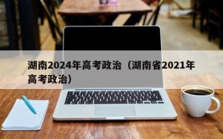湖南2024年高考政治（湖南省2021年高考政治）