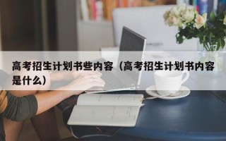 高考招生计划书些内容（高考招生计划书内容是什么）