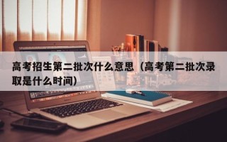 高考招生第二批次什么意思（高考第二批次录取是什么时间）