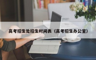 高考招生处招生时间表（高考招生办公室）